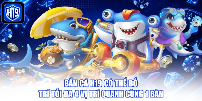 Bắn cá H19 có thể bố trí tối đa 4 vị trí quanh cùng 1 bàn